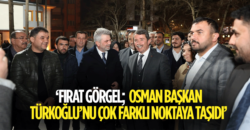 Fırat Görgel; “Osman başkan Türkoğlu’nu çok farklı noktaya taşıdı”