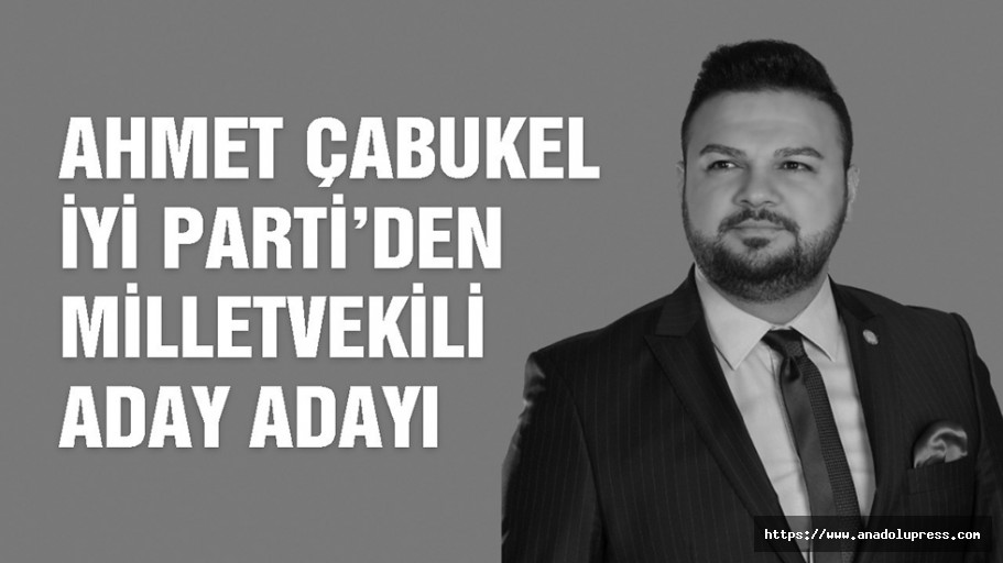 Ahmet Çabukel İYİ Parti’den Milletvekili Aday Adayı oldu