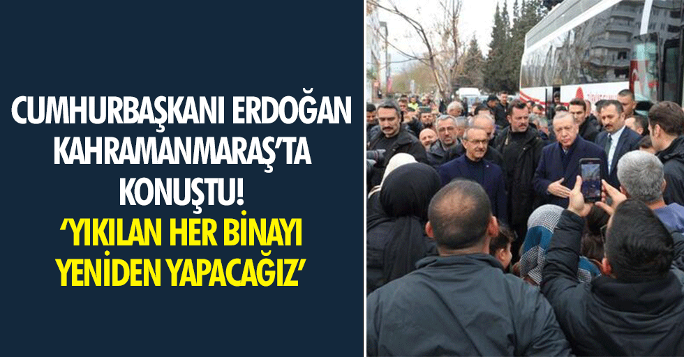 Cumhurbaşkanı Erdoğan Kahramanmaraş’ta konuştu! ‘Yıkılan her binayı yeniden yapacağız’