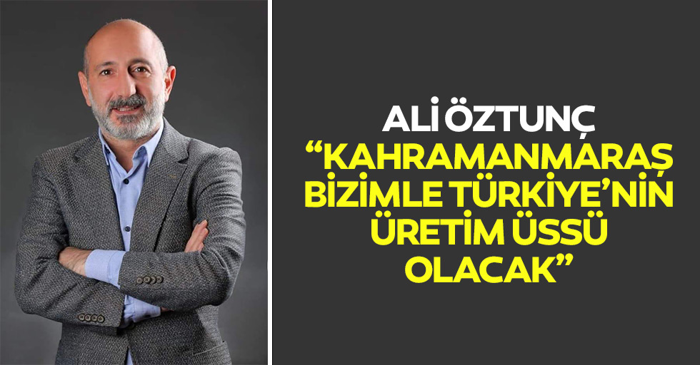 Ali Öztunç, Kahramanmaraş Bizimle Türkiye’nin Üretim Üssü Olacak