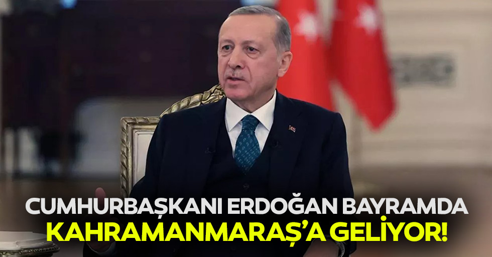 Cumhurbaşkanı Erdoğan bayramda Kahramanmaraş’a geliyor!