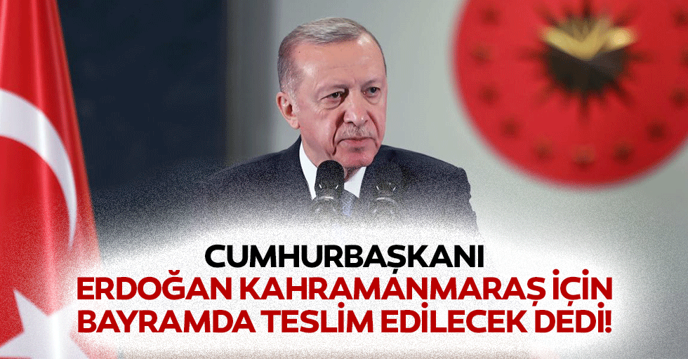 Cumhurbaşkanı Erdoğan Kahramanmaraş için bayramda teslim edilecek dedi!