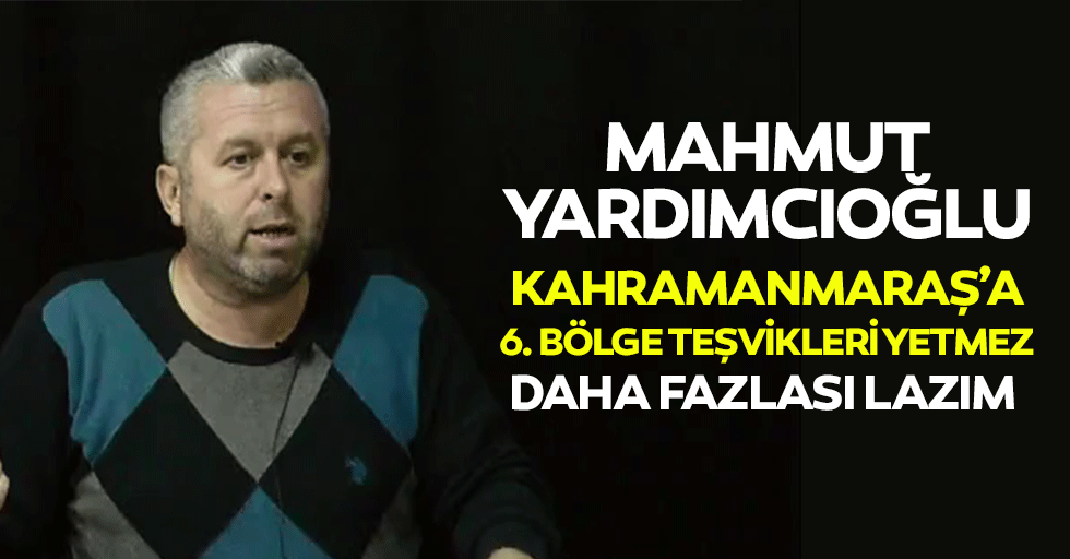 Mahmut Yardımcıoğlu, Kahramanmaraş’a 6. Bölge teşvikleri yetmez daha fazlası lazım