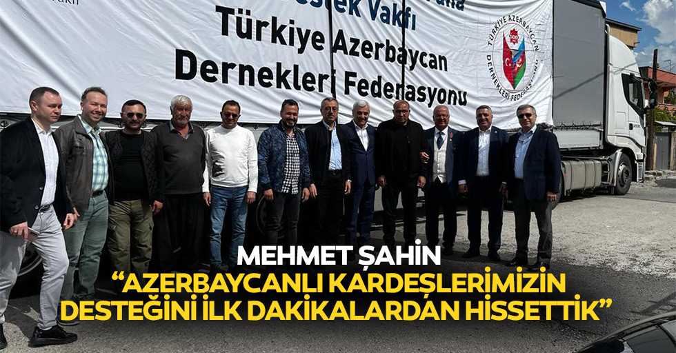 Mehmet Şahin: “Azerbaycanlı kardeşlerimizin desteğini ilk dakikalardan hissettik”