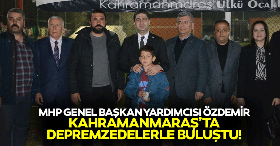 MHP Genel Başkan Yardımcısı Özdemir Kahramanmaraş’ta depremzedelerle buluştu!