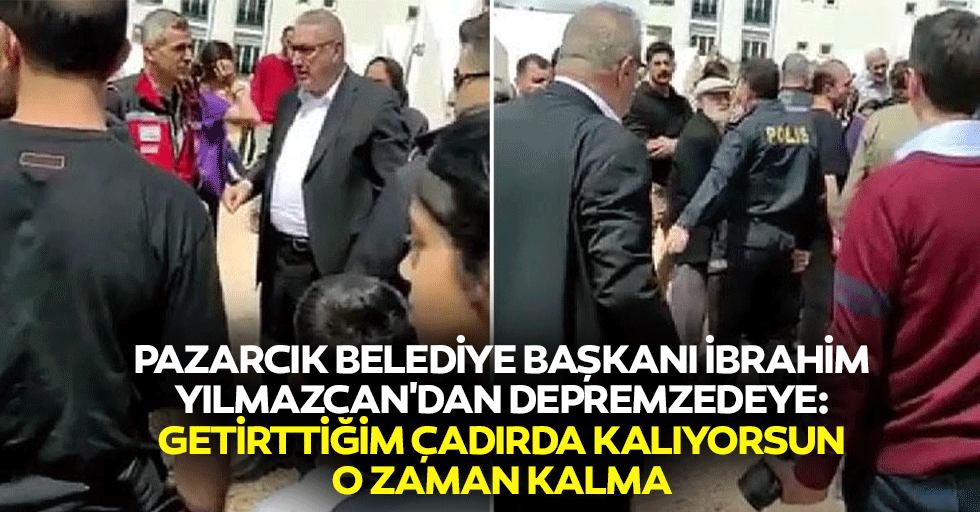 Pazarcık Belediye Başkanı İbrahim Yılmazcan'dan Depremzedeye: Getirttiğim Çadırda Kalıyorsun, O Zaman Kalma