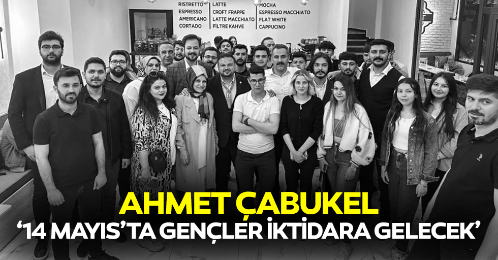 Ahmet Çabukel, ‘14 Mayıs’ta gençler iktidara gelecek’
