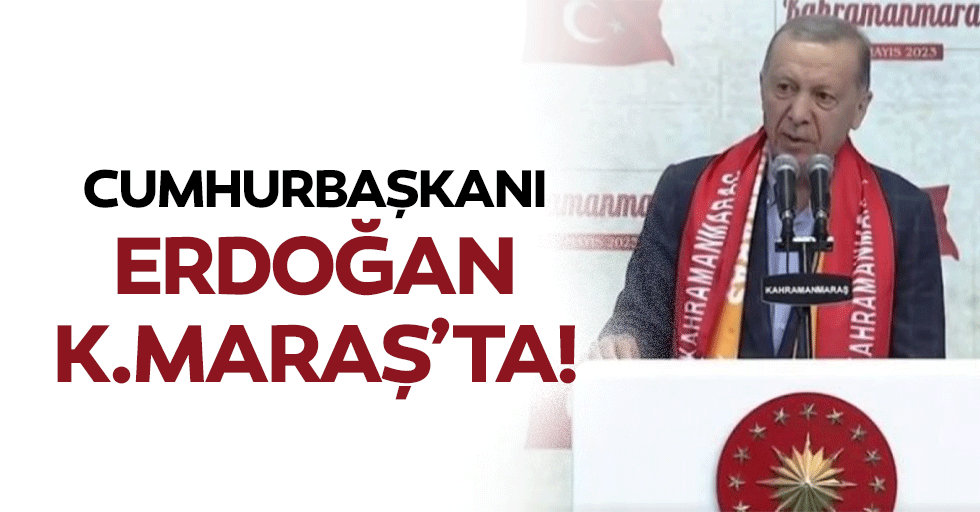 Cumhurbaşkanı Erdoğan Kahramanmaraş’ta!