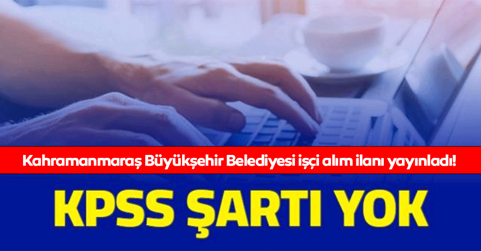 Kahramanmaraş Büyükşehir Belediyesi işçi alım ilanı yayınladı!