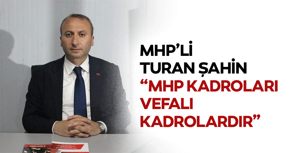 MHP’li Turan Şahin, ‘MHP kadroları vefalı kadrolardır’