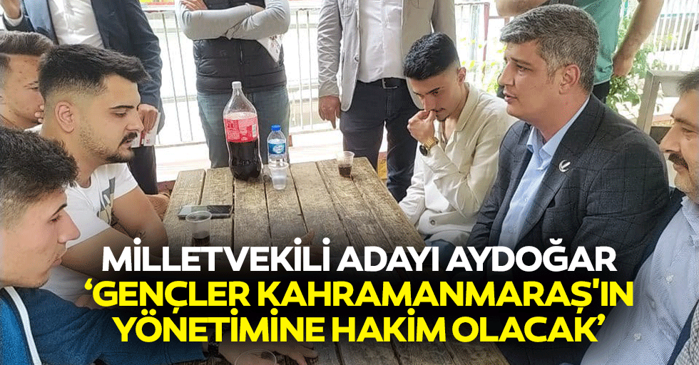 Milletvekili adayı Aydoğar ‘Gençler Kahramanmaraş'ın yönetimine hakim olacak’