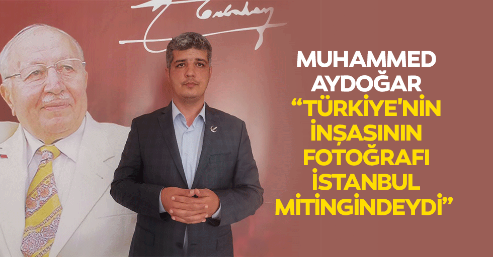 Muhammed Aydoğar “Türkiye'nin inşasının fotoğrafı İstanbul mitingindeydi”
