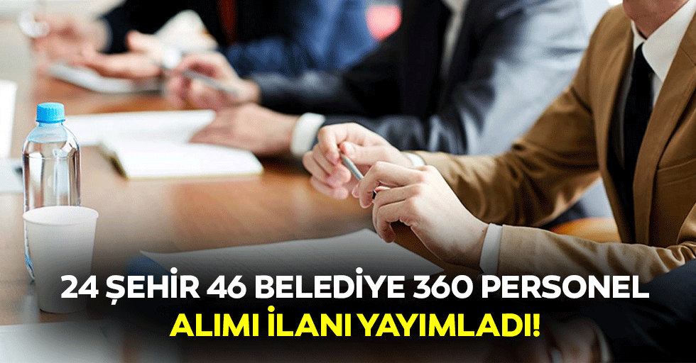 24 şehir 46 belediye 360 personel alımı ilanı yayımladı!
