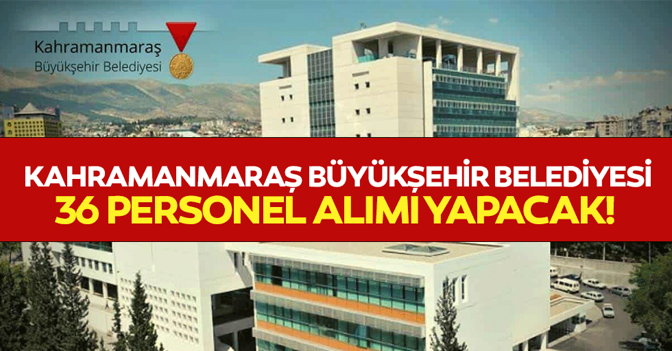 Kahramanmaraş Büyükşehir Belediyesi 36 personel alımı yapacak!