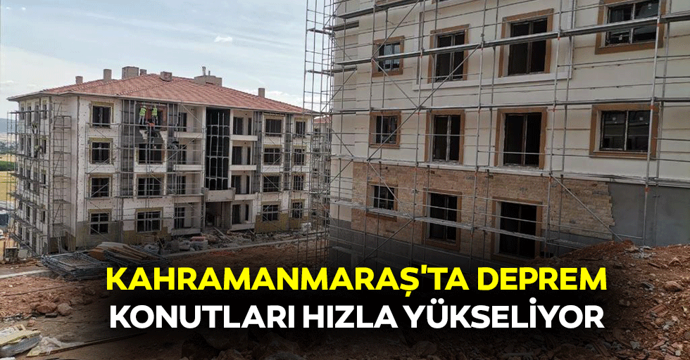 Kahramanmaraş'ta deprem konutları hızla yükseliyor