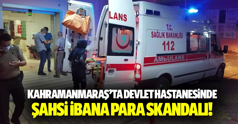 Kahramanmaraş’ta devlet hastanesinde şahsi ibana para skandalı!