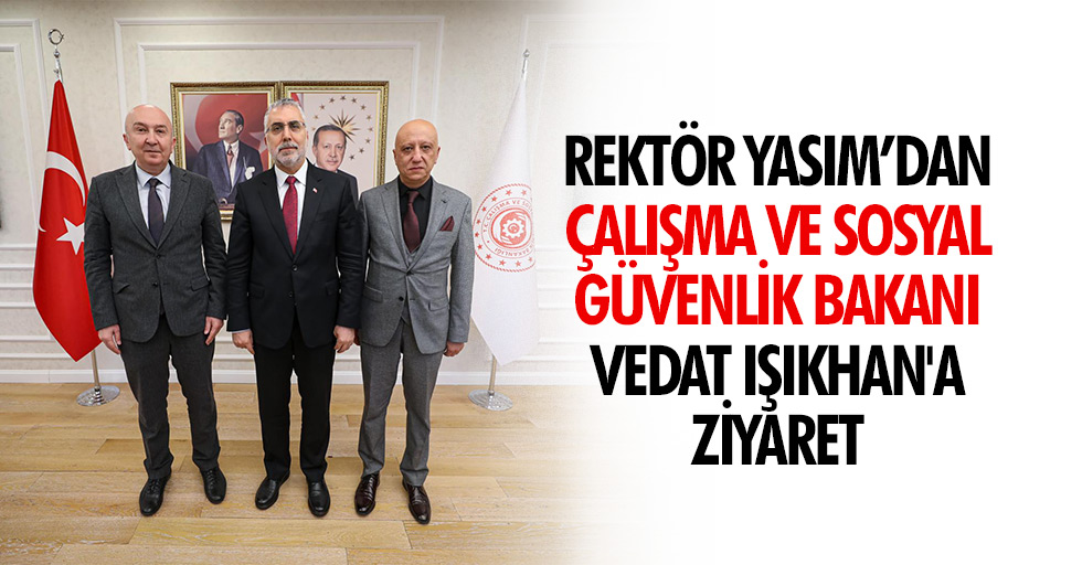 Rektör Yasım’dan Çalışma ve Sosyal Güvenlik Bakanı Vedat Işıkhan'a Ziyaret