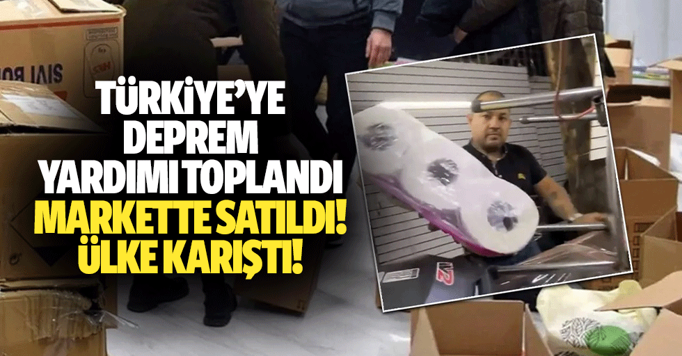 Türkiye’ye deprem yardımı toplandı, markette satıldı! Ülke karıştı!