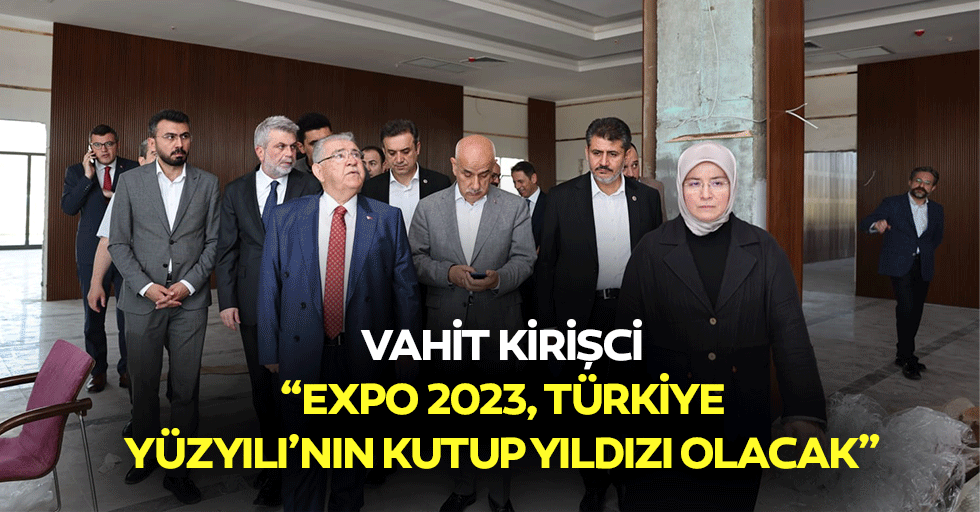 Vahit Kirişci; “Expo 2023, Türkiye Yüzyılı’nın kutup yıldızı olacak”