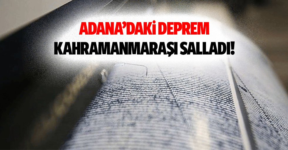 Adana’daki deprem Kahramanmaraşı salladı!