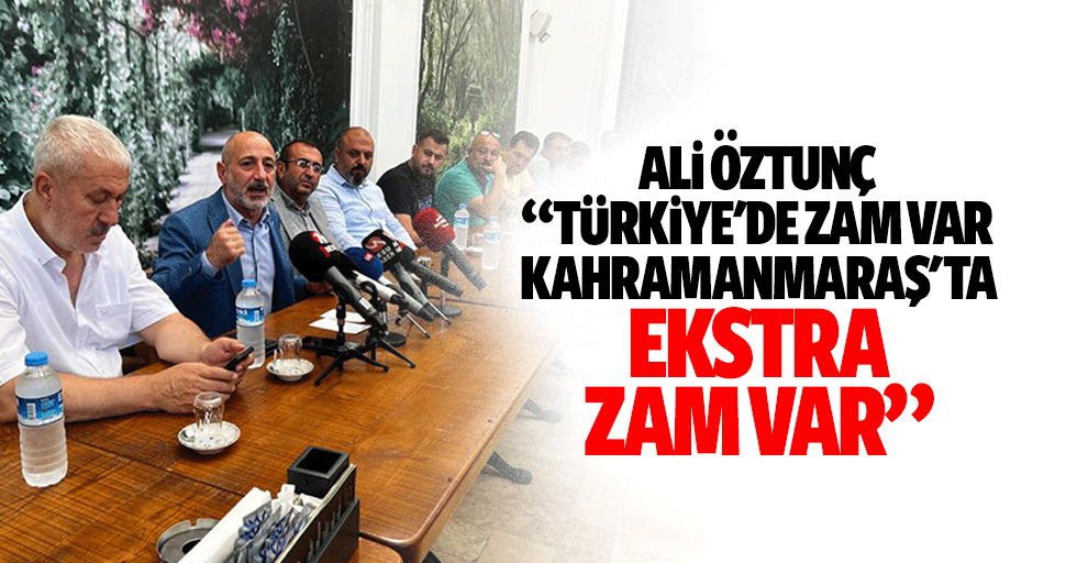 Ali Öztunç, ‘Türkiye'de zam var, Kahramanmaraş'ta ekstra zam var’