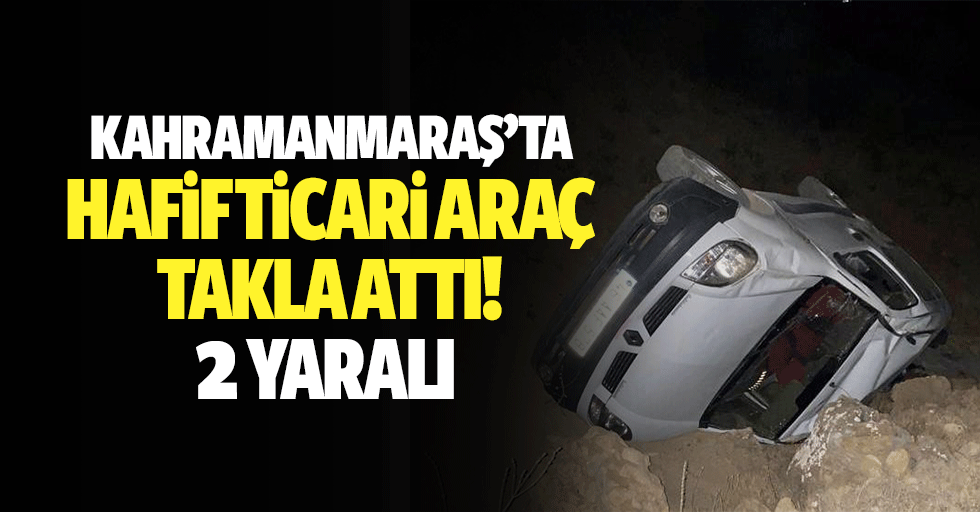 Kahramanmaraş’ta Hafif Ticari Araç Takla Attı: 2 Yaralı