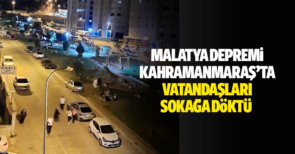 Malatya Depremi Kahramanmaraş’ta vatandaşları sokağa döktü