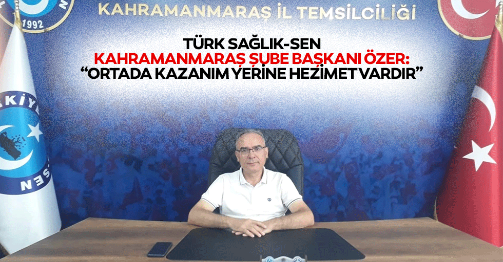 Türk Sağlık-Sen Kahramanmaraş Şube Başkanı Özer: “Ortada kazanım yerine hezimet vardır”