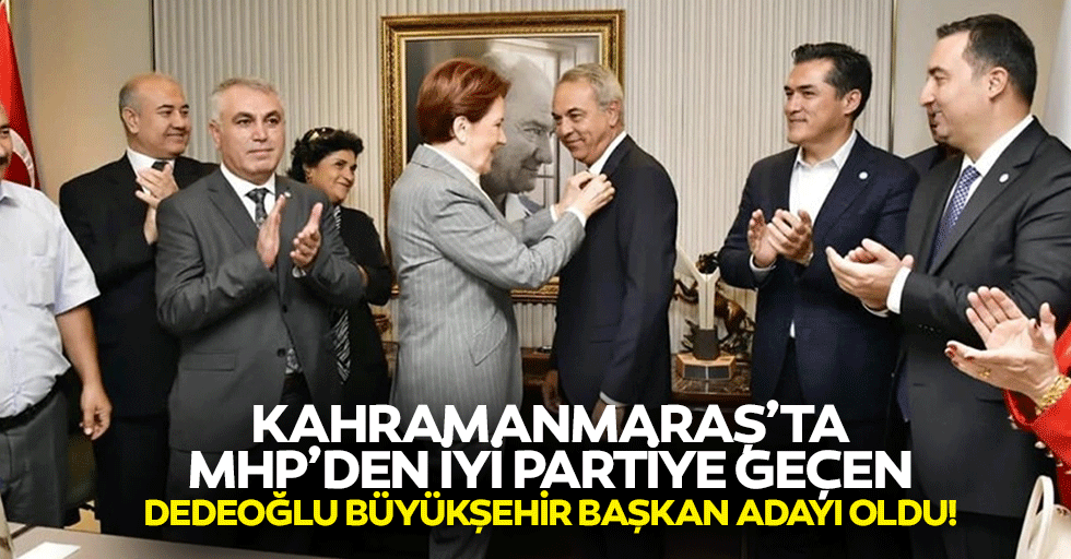 Kahramanmaraş’ta MHP’den İyi Partiye geçen Dedeoğlu Büyükşehir başkan adayı oldu!