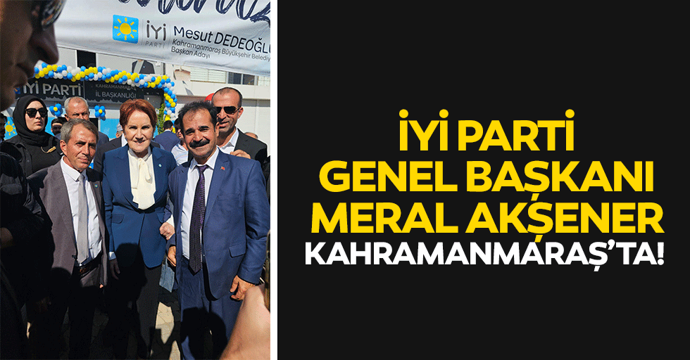 İyi Parti Genel Başkanı Meral Akşener Kahramanmaraş’ta!