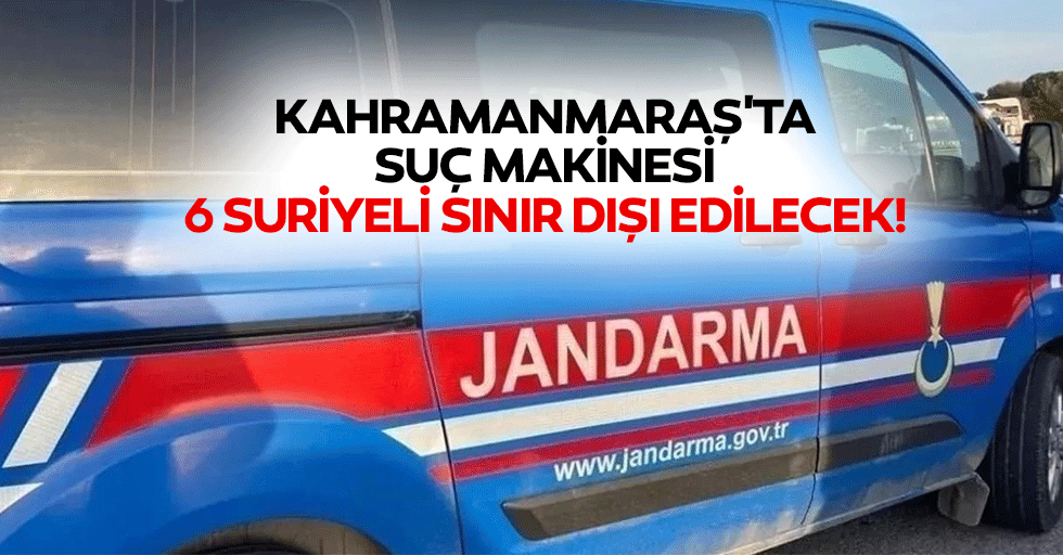 Kahramanmaraş'ta suç makinesi 6 Suriyeli sınır dışı edilecek!