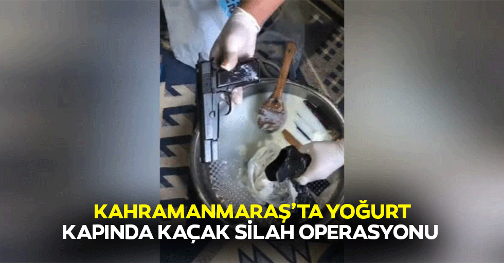 Kahramanmaraş’ta yoğurt kabında kaçak silah operasyonu