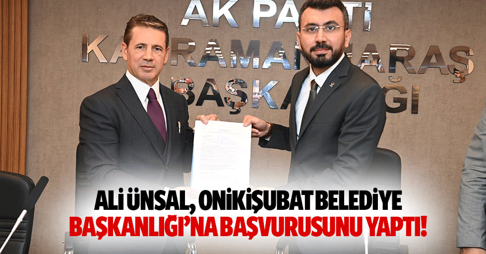 Ali Ünsal, Onikişubat Belediye Başkanlığı’na başvurusunu yaptı!