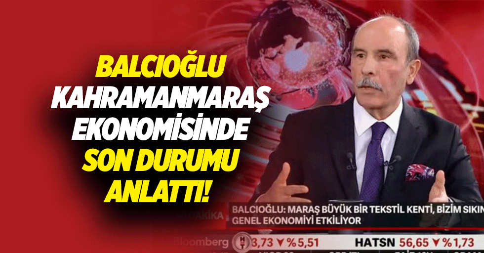 Balcıoğlu, Kahramanmaraş Ekonomisinde Son Durumu anlattı!