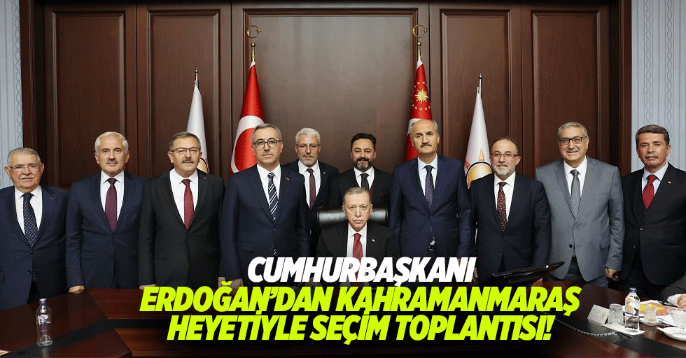Cumhurbaşkanı Erdoğan’dan Kahramanmaraş heyetiyle seçim toplantısı!