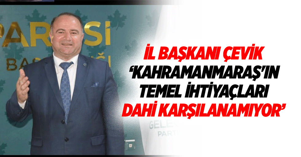 İl Başkanı Çevik, ‘Kahramanmaraş'ın Temel İhtiyaçları Dahi Karşılanamıyor’