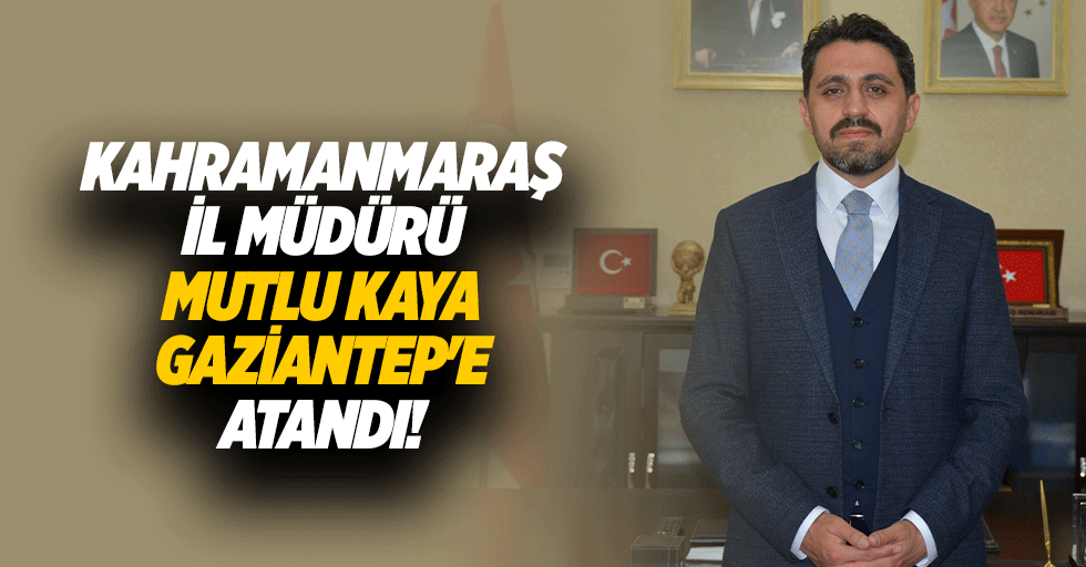 Kahramanmaraş İl Müdürü Mutlu Kaya Gaziantep'e atandı!