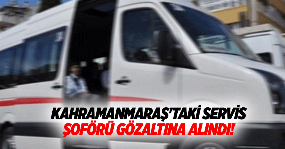 Kahramanmaraş'taki servis şoförü gözaltına alındı!
