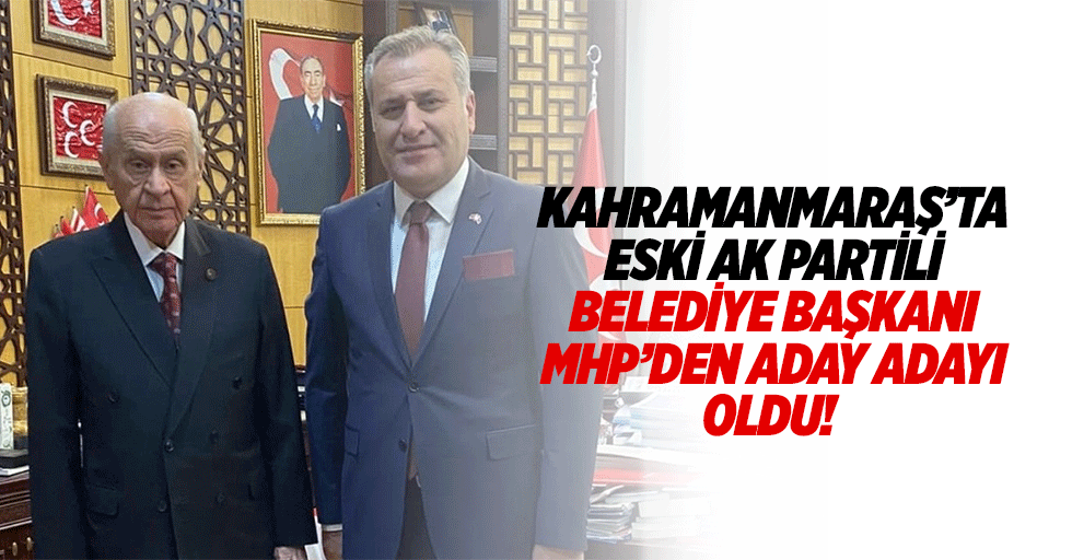 Kahramanmaraş’ta eski Ak Partili belediye başkanı MHP’den aday adayı oldu!