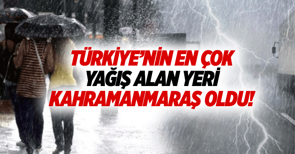 Türkiye’nin en çok yağış alan yeri Kahramanmaraş oldu!
