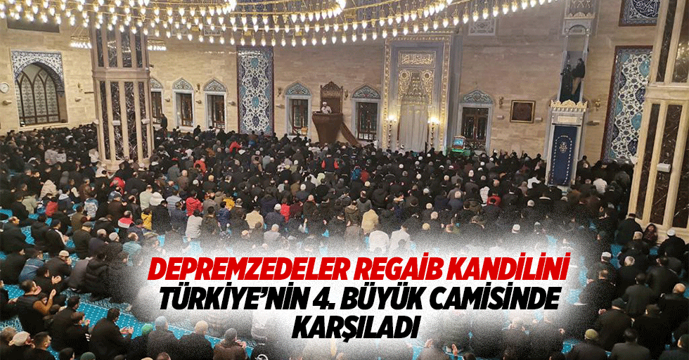 Depremzedeler Regaib Kandilini Türkiye’nin 4. Büyük camisinde karşıladı