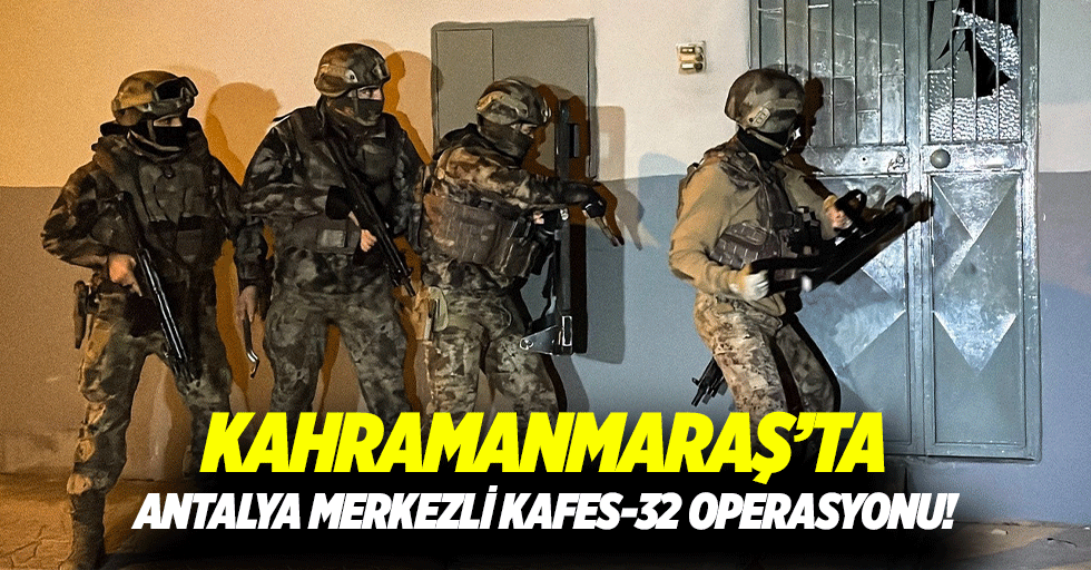 Kahramanmaraş’ta Antalya merkezli kafes-32 operasyonu!