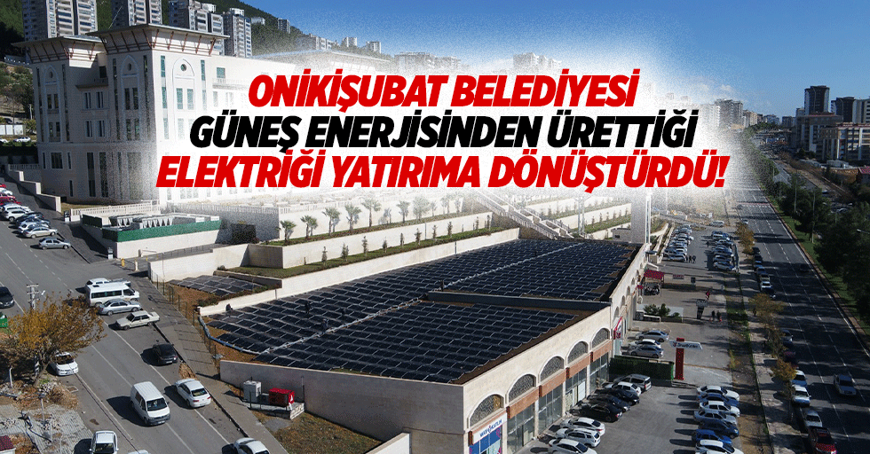 Onikişubat Belediyesi, güneş enerjisinden ürettiği elektriği yatırıma dönüştürdü!