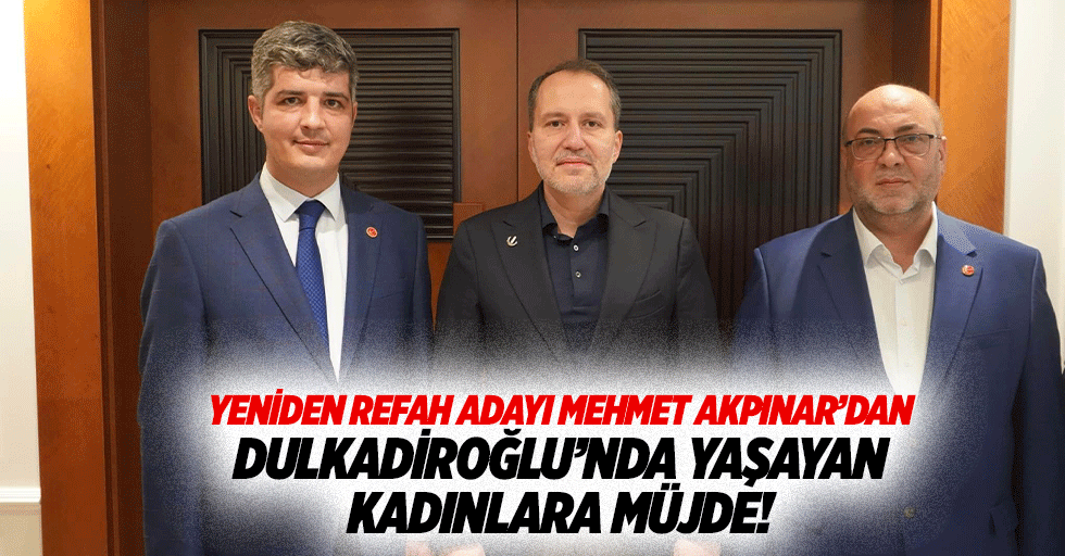 Yeniden Refah adayı Mehmet Akpınar’dan Dulkadiroğlu’nda yaşayan kadınlara müjde!