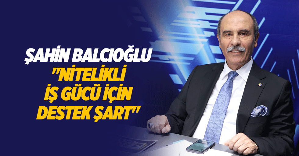 Şahin Balcıoğlu, "Nitelikli iş gücü için destek şart"