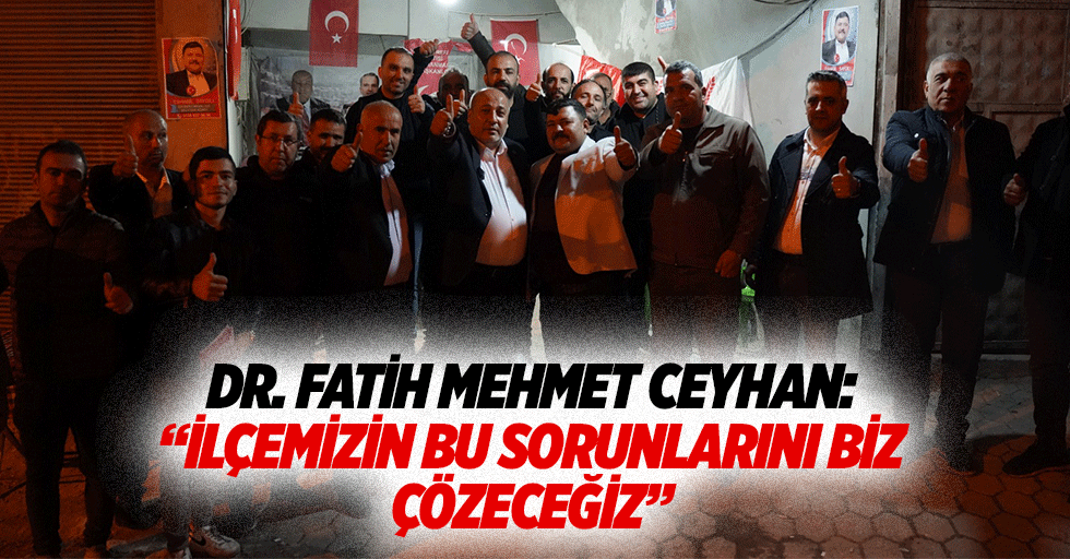 Dr. Fatih Mehmet Ceyhan: “İlçemizin bu sorunlarını biz çözeceğiz”
