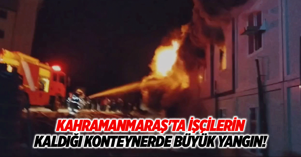 Kahramanmaraş'ta işçilerin kaldığı konteynerde büyük yangın!