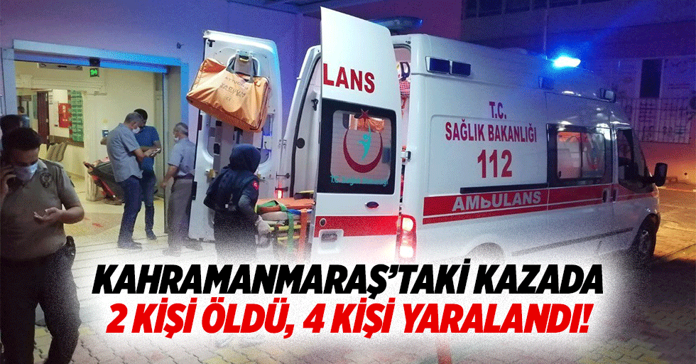 Kahramanmaraş’taki kazada 2 kişi öldü, 4 kişi yaralandı!