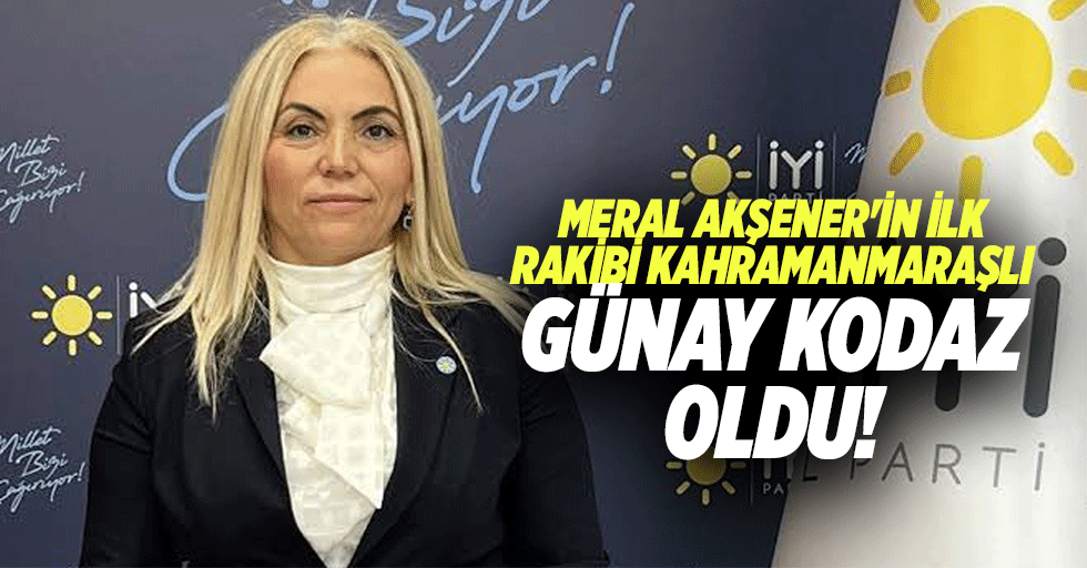 Meral Akşener'in ilk rakibi Kahramanmaraşlı Günay Kodaz oldu!