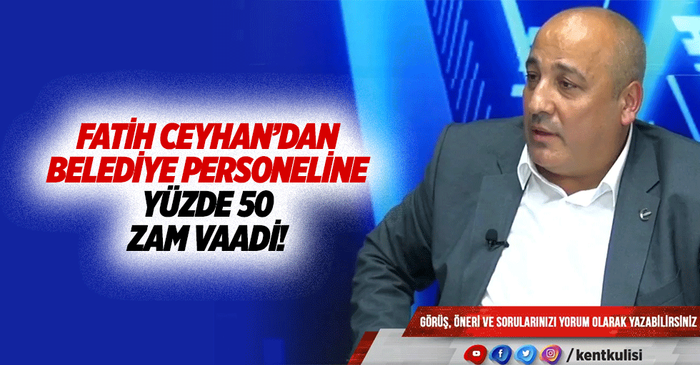 Fatih Ceyhan’dan belediye personeline yüzde 50 zam vaadi!